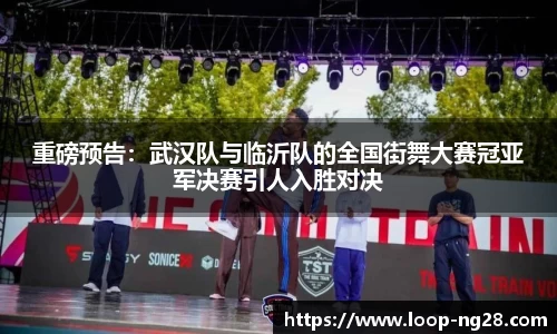 重磅预告：武汉队与临沂队的全国街舞大赛冠亚军决赛引人入胜对决